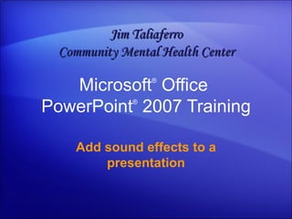 Microsoft ®  Office  PowerPoint ®   2007 Training Add sound effects to a presentation Jim Taliaferro Community Mental Health Center 