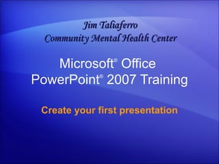 Microsoft ®  Office  PowerPoint ®   2007 Training Create your first presentation Jim Taliaferro Community Mental Health Center 