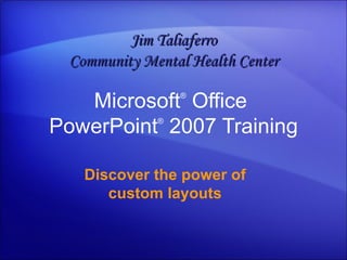 Microsoft ®  Office  PowerPoint ®   2007 Training Discover the power of custom layouts Jim Taliaferro Community Mental Health Center 