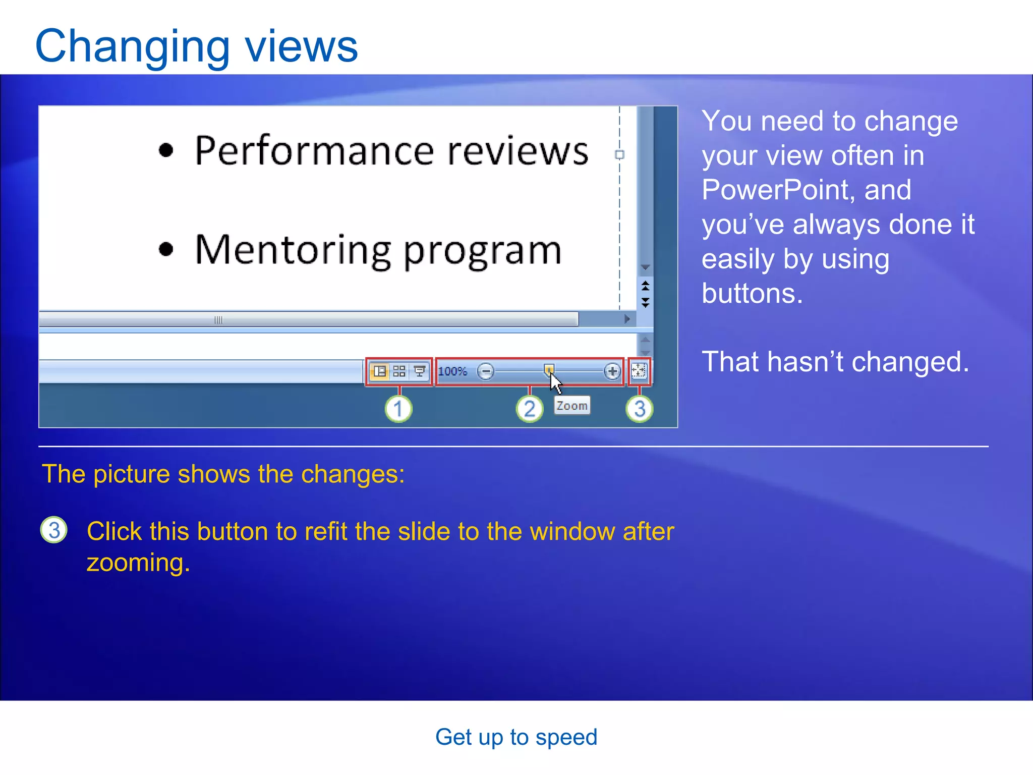 Changing views Get up to speed You need to change your view often in PowerPoint, and you’ve always done it easily by using buttons.  That hasn’t changed.  Click this button to refit the slide to the window after zooming.  The picture shows the changes: 