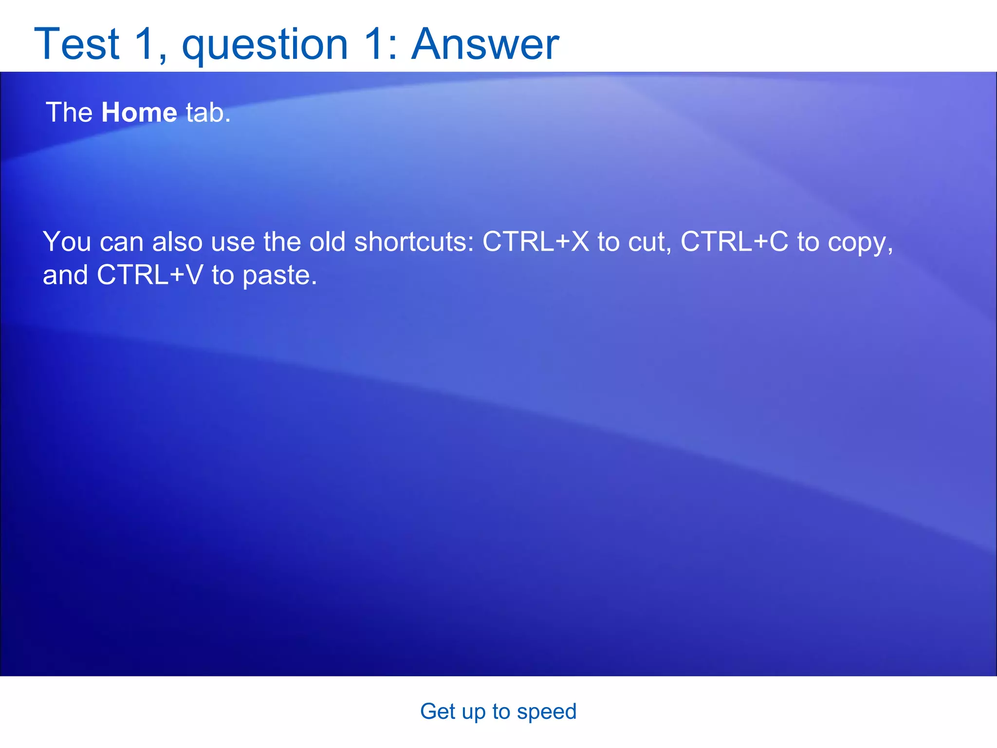 Test 1, question 1: Answer The  Home  tab.  Get up to speed You can also use the old shortcuts: CTRL+X to cut, CTRL+C to copy, and CTRL+V to paste. 