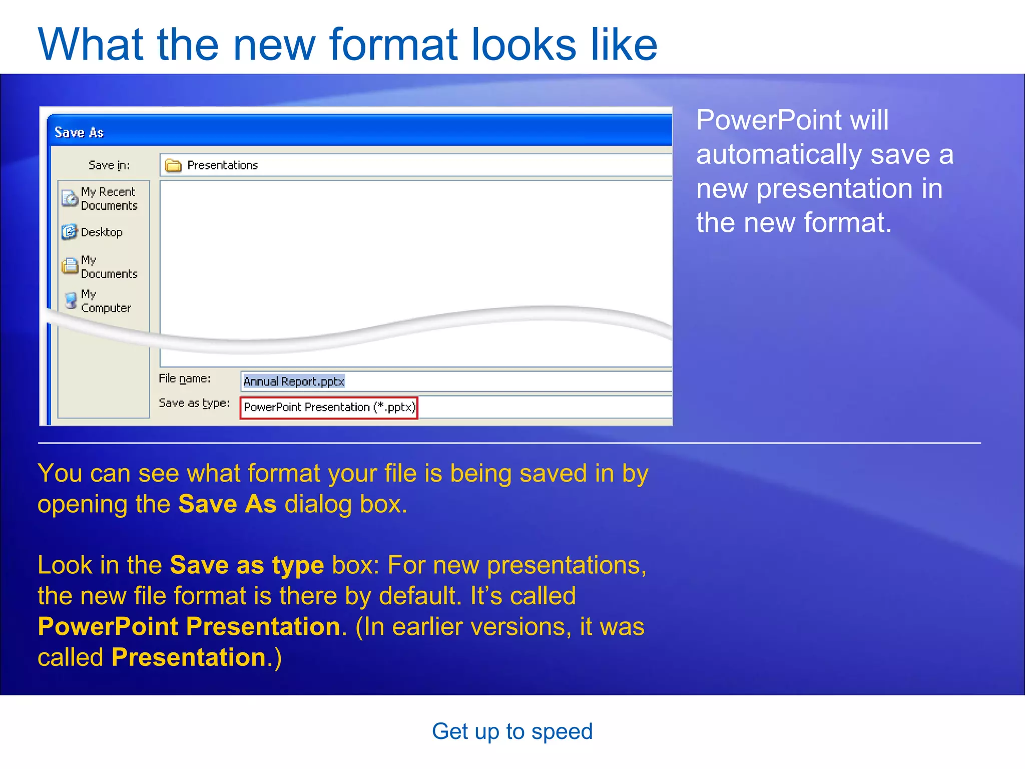 What the new format looks like Get up to speed PowerPoint will automatically save a new presentation in the new format. You can see what format your file is being saved in by opening the  Save As  dialog box.  Look in the  Save as type  box: For new presentations, the new file format is there by default. It’s called  PowerPoint Presentation . (In earlier versions, it was called  Presentation .) 