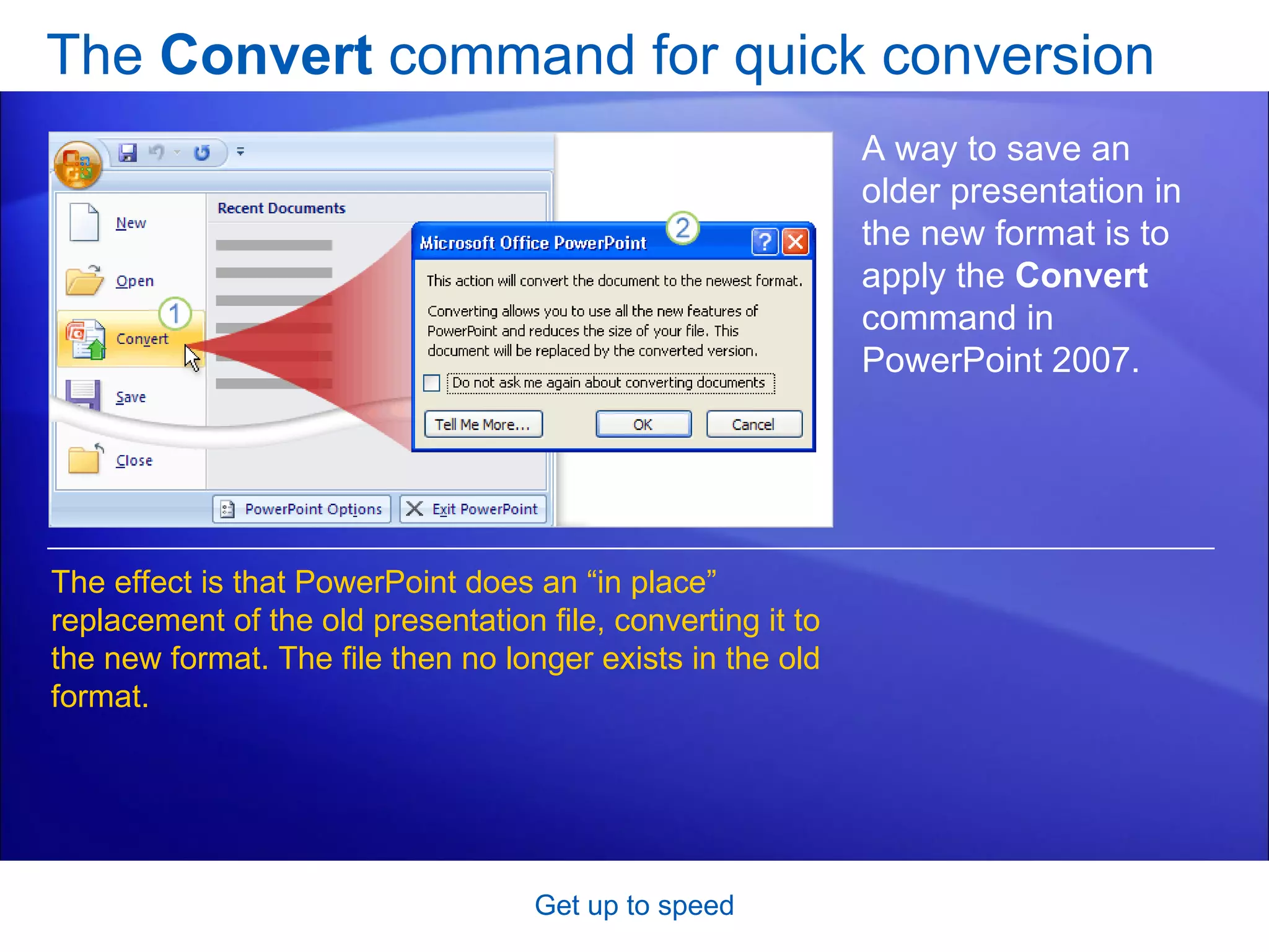 The  Convert  command for quick conversion Get up to speed A way to save an older presentation in the new format is to apply the  Convert  command in PowerPoint 2007.  The effect is that PowerPoint does an “in place” replacement of the old presentation file, converting it to the new format. The file then no longer exists in the old format. 