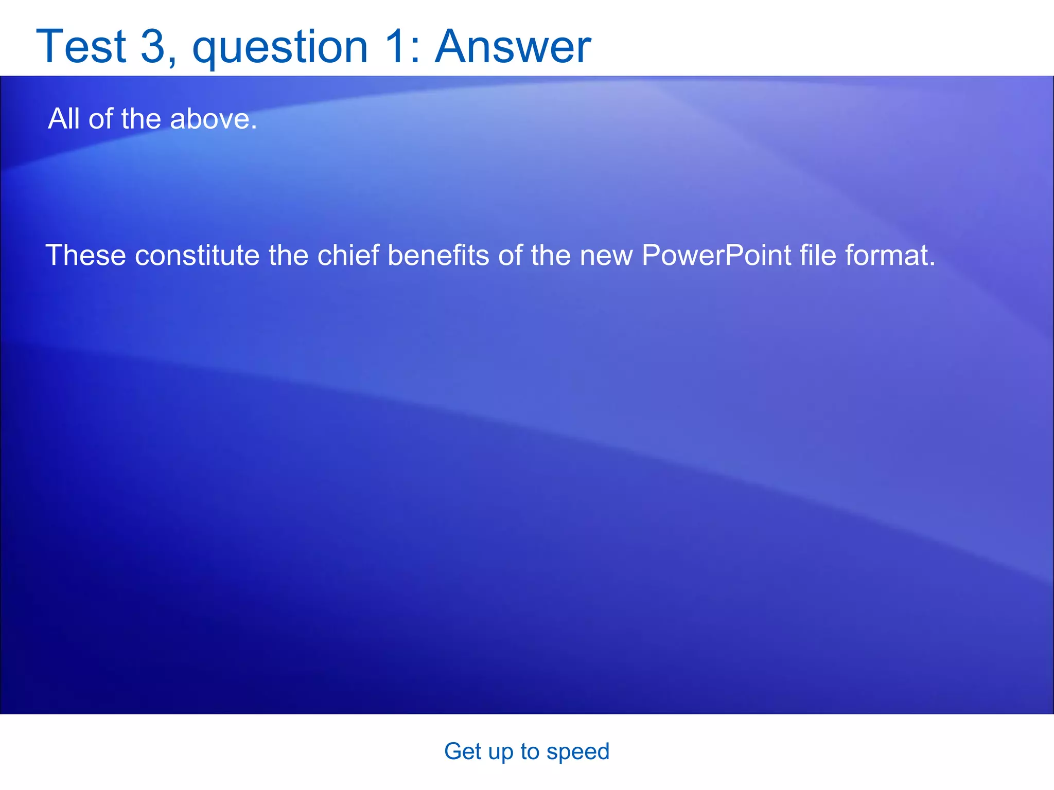 Test 3, question 1: Answer All of the above.  Get up to speed These constitute the chief benefits of the new PowerPoint file format.  