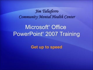 Microsoft ®  Office  PowerPoint ®   2007 Training Get up to speed Jim Taliaferro Community Mental Health Center 