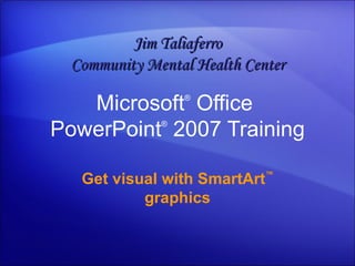 Microsoft ®  Office  PowerPoint ®   2007 Training Get visual with SmartArt ™  graphics Jim Taliaferro Community Mental Health Center 