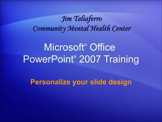 Microsoft ®  Office  PowerPoint ®   2007 Training Personalize your slide design Jim Taliaferro Community Mental Health Center 
