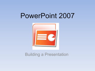 PowerPoint 2007 Building a Presentation 