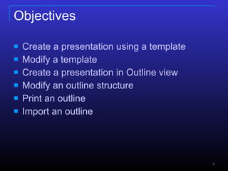 Objectives Create a presentation using a template Modify a template Create a presentation in Outline view Modify an outline structure Print an outline Import an outline 