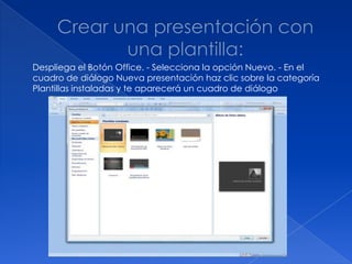 Despliega el Botón Office. - Selecciona la opción Nuevo. - En el
cuadro de diálogo Nueva presentación haz clic sobre la categoría
Plantillas instaladas y te aparecerá un cuadro de diálogo
 