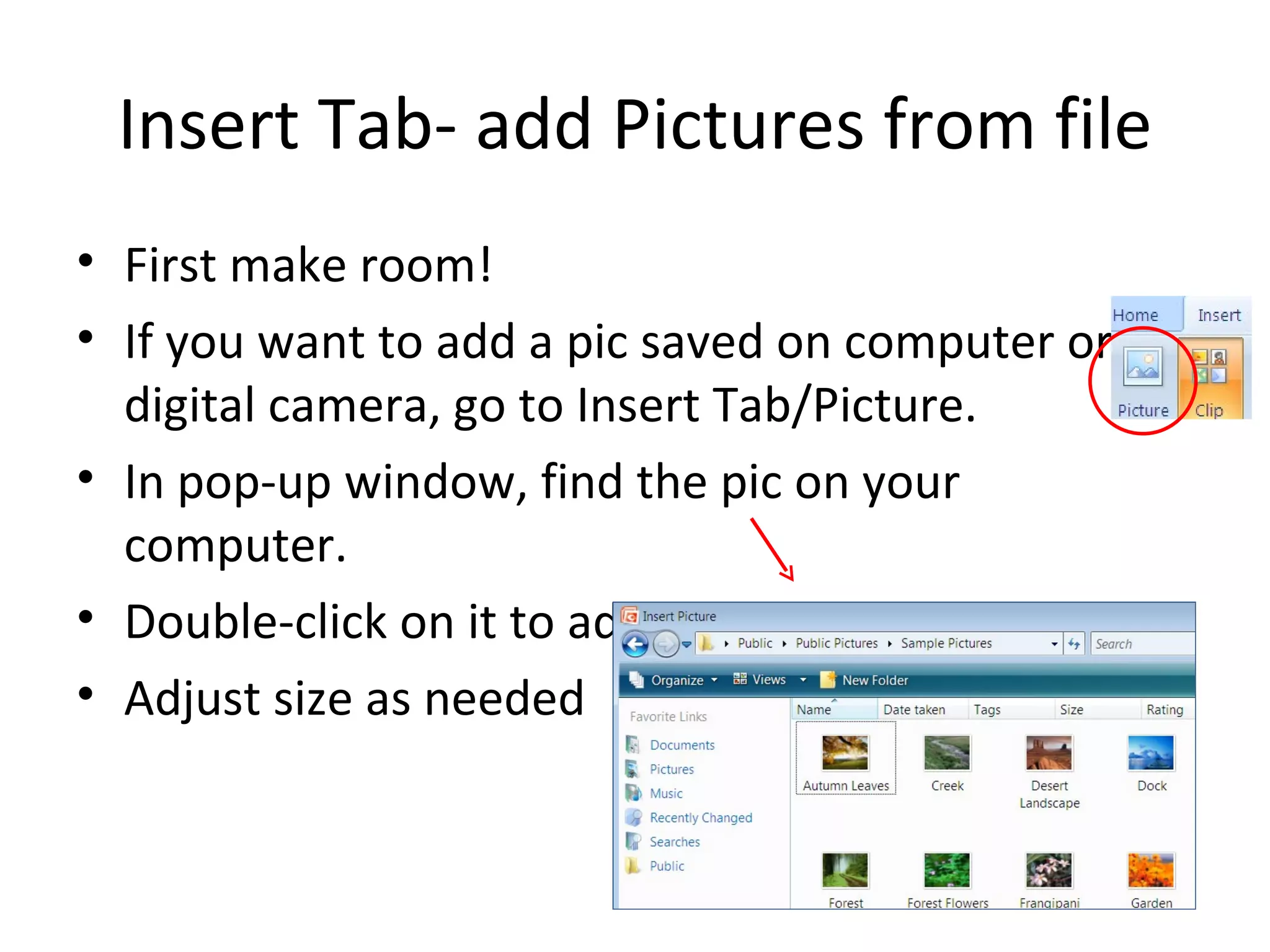Insert Tab- add Pictures from file
• First make room!
• If you want to add a pic saved on computer or
  digital camera, go to Insert Tab/Picture.
• In pop-up window, find the pic on your
  computer.
• Double-click on it to add it.
• Adjust size as needed
 