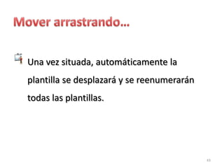 Una vez situada, automáticamente la
plantilla se desplazará y se reenumerarán
todas las plantillas.




                                            43
 