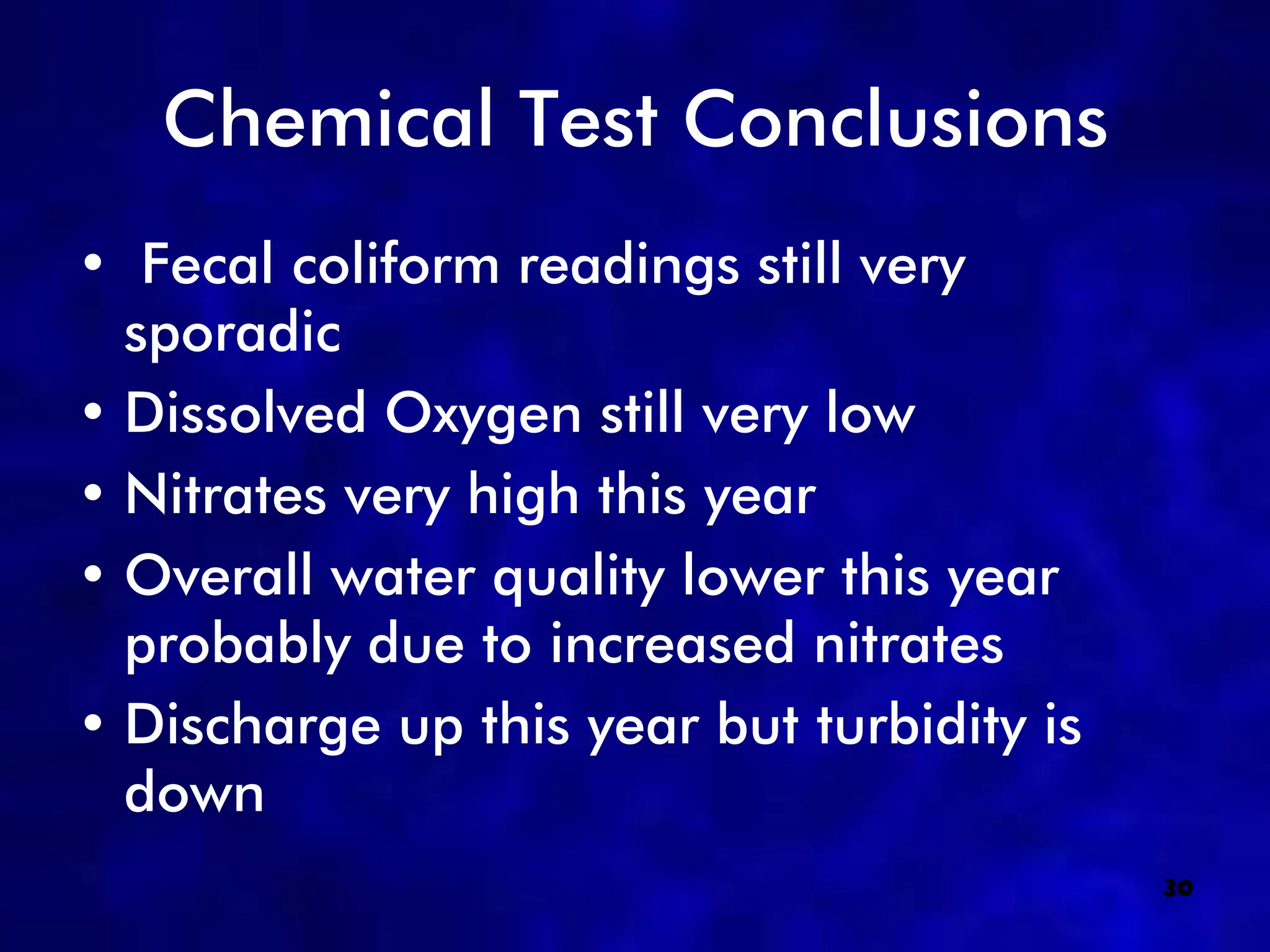 Chemical Test Conclusions
• Fecal coliform readings still very
  sporadic
• Dissolved Oxygen still very low
• Nitrates very high this year
• Overall water quality lower this year
  probably due to increased nitrates
• Discharge up this year but turbidity is
  down
                                            30
 