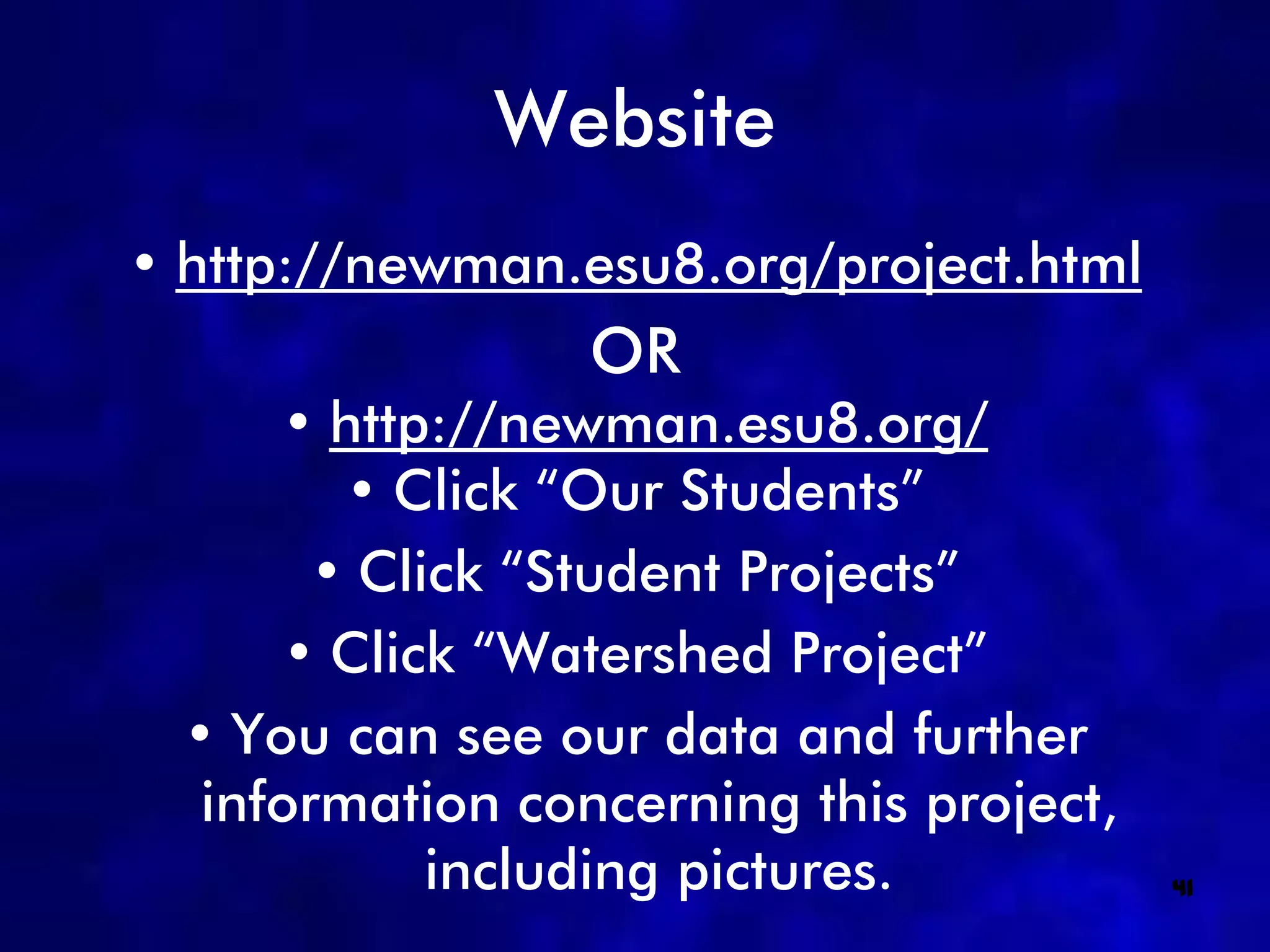 Website
• http://newman.esu8.org/project.html
                  OR
      • http://newman.esu8.org/
         • Click “Our Students”
        • Click “Student Projects”
      • Click “Watershed Project”
  • You can see our data and further
   information concerning this project,
             including pictures.          41
 