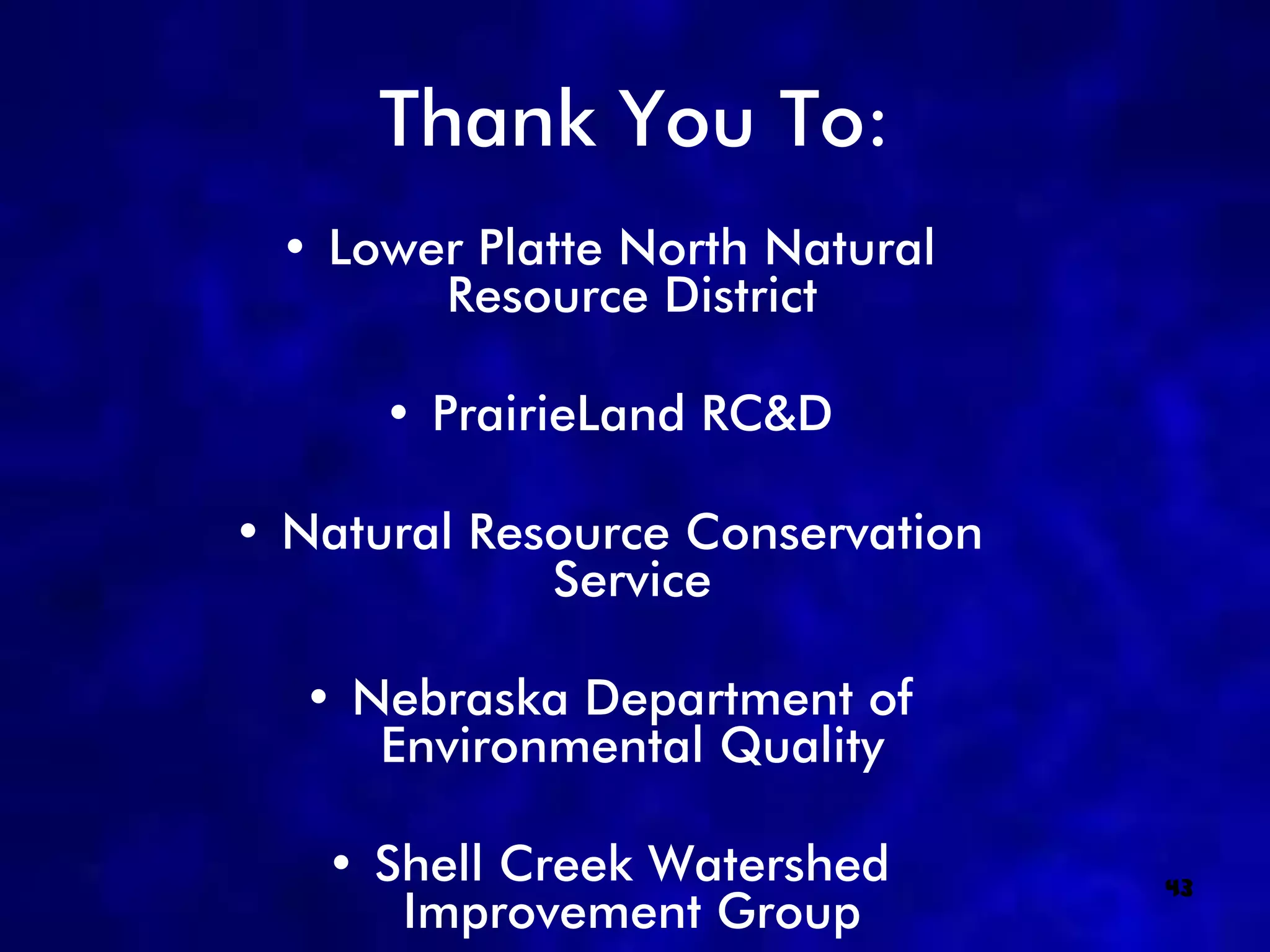 Thank You To:
 • Lower Platte North Natural
       Resource District

      • PrairieLand RC&D

• Natural Resource Conservation
             Service

  • Nebraska Department of
     Environmental Quality

   • Shell Creek Watershed        43
      Improvement Group
 