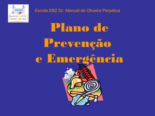 Plano de
Prevenção
e Emergência
Escola EB2 Dr. Manuel de Oliveira Perpétua
 
