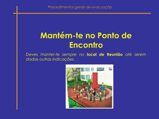 Mantém-te no Ponto de
Encontro
Deves manter-te sempre no local de Reunião até serem
dadas outras indicações.
Procedimentos gerais de evacuação
 