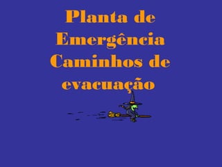 Planta de
Emergência
Caminhos de
evacuação
 