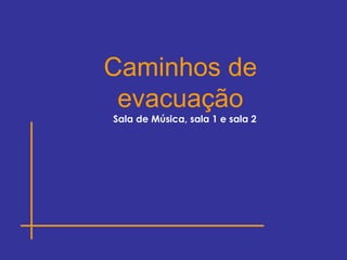 Sala de Música, sala 1 e sala 2
Caminhos de
evacuação
 