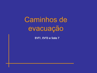 EVT1, EVT3 e Sala 7
Caminhos de
evacuação
 
