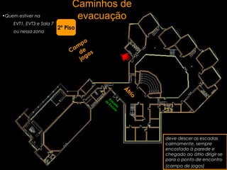 Caminhos de
evacuação•Quem estiver na
EVT1, EVT3 e Sala 7
ou nessa zona
deve descer as escadas
calmamente, sempre
encostado à parede e
chegado ao átrio dirigir-se
para o ponto de encontro
(campo de jogos)
Cam
po
de
jogos
Á
trio
2º Piso
Entrada
da
Escola
 
