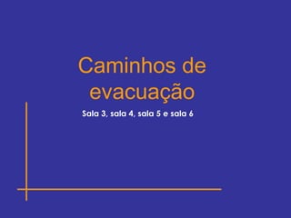 Sala 3, sala 4, sala 5 e sala 6
Caminhos de
evacuação
 