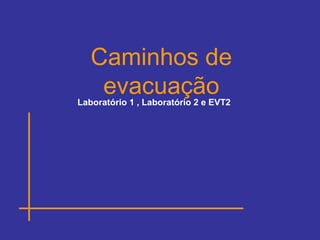 Laboratório 1 , Laboratório 2 e EVT2
Caminhos de
evacuação
 