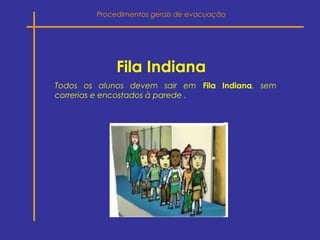 Fila Indiana
Todos os alunos devem sair em Fila Indiana, sem
correrias e encostados à parede .
Procedimentos gerais de evacuação
 