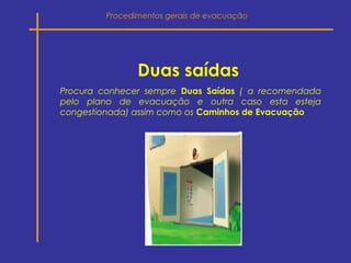 Duas saídas
Procura conhecer sempre Duas Saídas ( a recomendada
pelo plano de evacuação e outra caso esta esteja
congestionada) assim como os Caminhos de Evacuação
Procedimentos gerais de evacuação
 