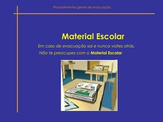 Material Escolar
Em caso de evacuação sai e nunca voltes atrás.
Não te preocupes com o Material Escolar
Procedimentos gerais de evacuação
 