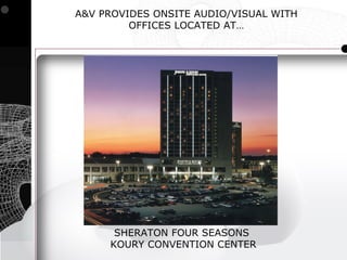 A&V PROVIDES ONSITE AUDIO/VISUAL WITH
         OFFICES LOCATED AT…




      SHERATON FOUR SEASONS
     KOURY CONVENTION CENTER
 