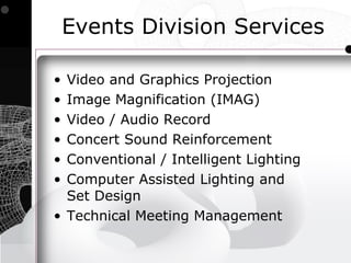 Events Division Services

• Video and Graphics Projection
• Image Magnification (IMAG)
• Video / Audio Record
• Concert Sound Reinforcement
• Conventional / Intelligent Lighting
• Computer Assisted Lighting and
  Set Design
• Technical Meeting Management
 