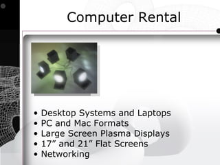 Computer Rental




•   Desktop Systems and Laptops
•   PC and Mac Formats
•   Large Screen Plasma Displays
•   17” and 21” Flat Screens
•   Networking
 