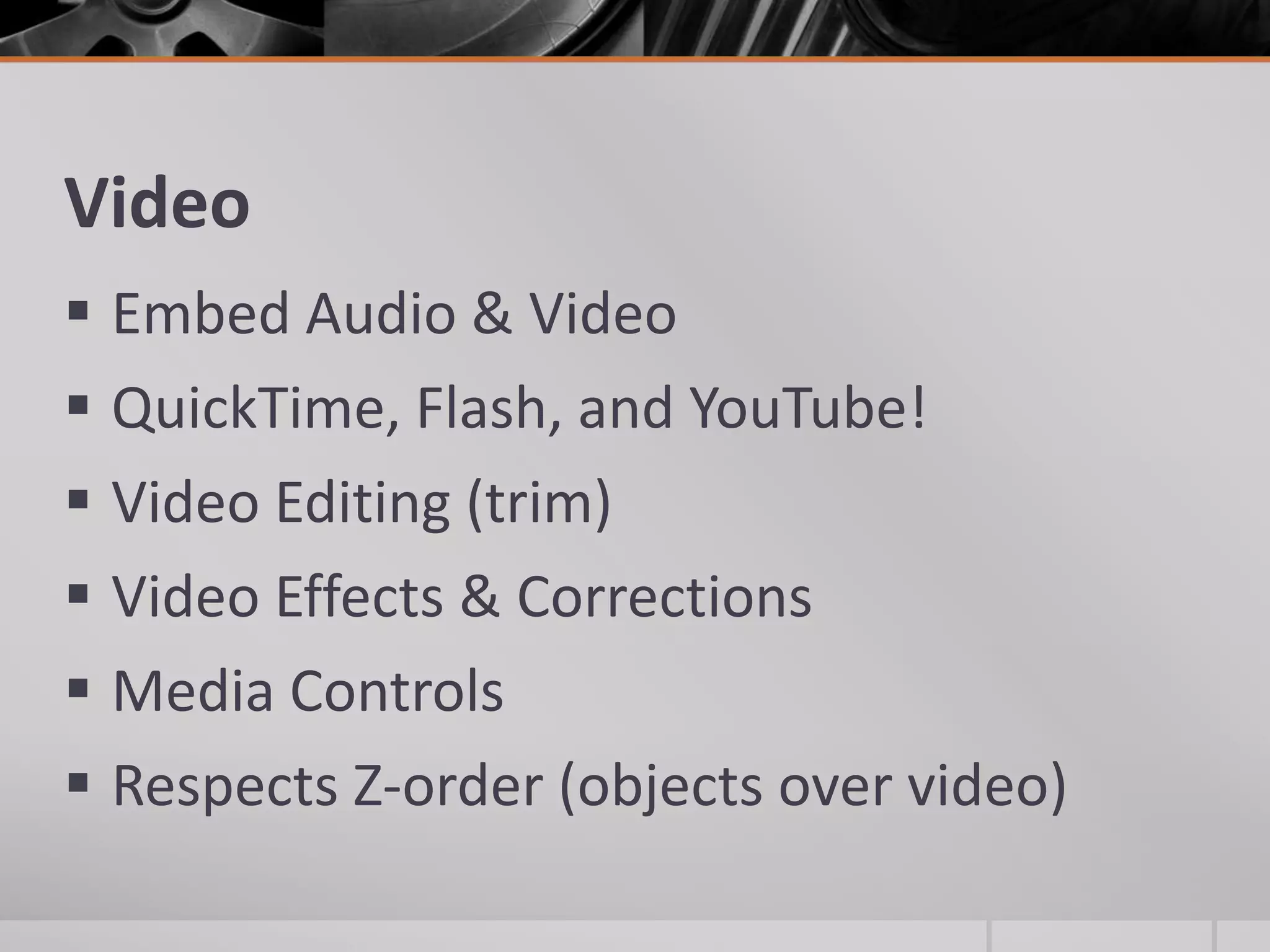 VideoEmbed Audio & VideoQuickTime, Flash, and YouTube!Video Editing (trim)Video Effects & CorrectionsMedia ControlsRespects Z-order (objects over video)