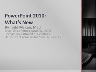 PowerPoint 2010:What’s New By Todd McKee, MEdArkansas Geriatric Education CenterReynolds Department of Geriatrics University of Arkansas for Medical Sciences 
