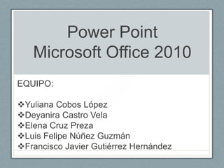 Power Point
   Microsoft Office 2010
EQUIPO:

Yuliana Cobos López
Deyanira Castro Vela
Elena Cruz Preza
Luis Felipe Núñez Guzmán
Francisco Javier Gutiérrez Hernández
 