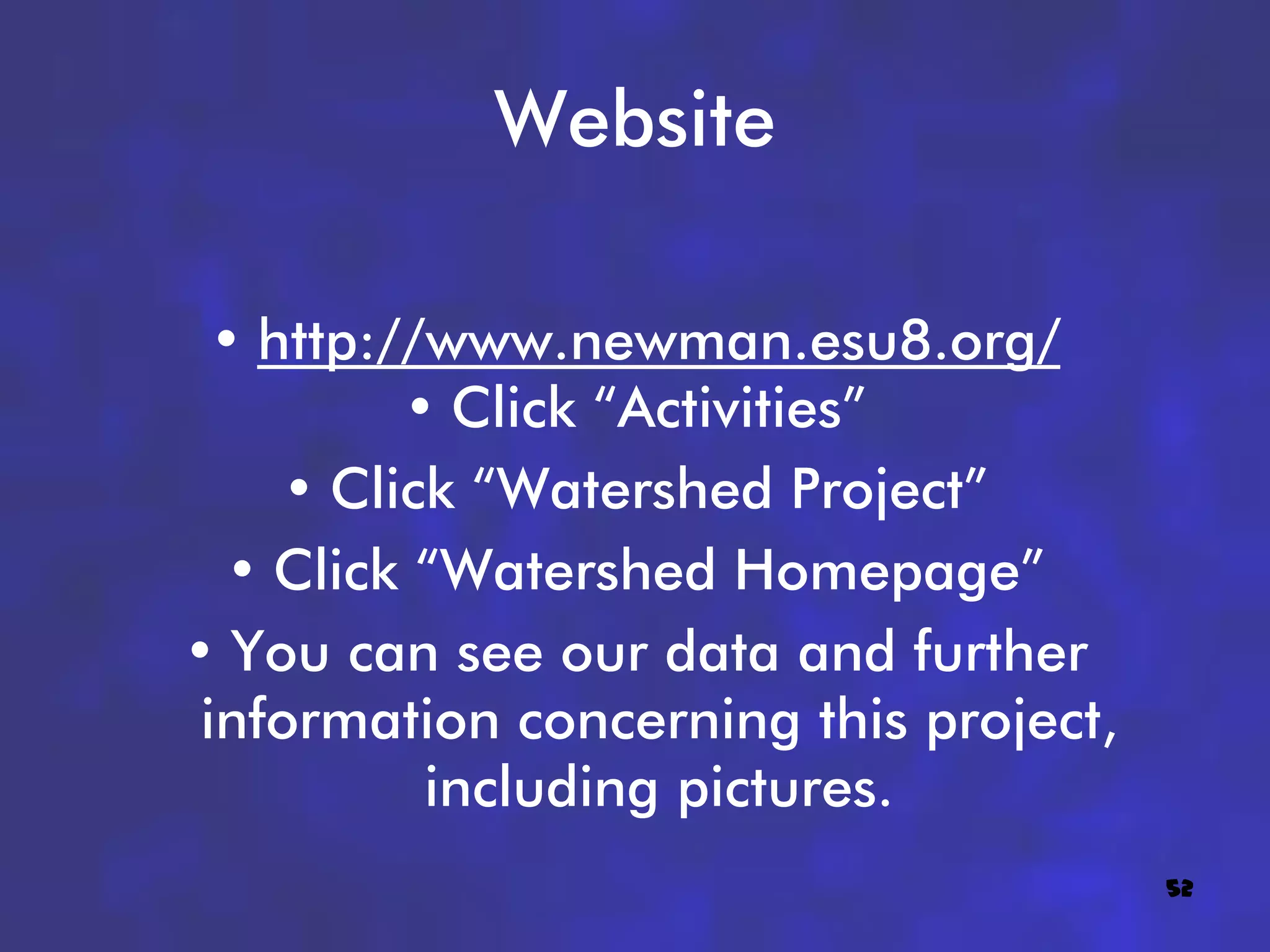 Website

  • http://www.newman.esu8.org/
          • Click “Activities”
     • Click “Watershed Project”
  • Click “Watershed Homepage”
• You can see our data and further
 information concerning this project,
           including pictures.
                                        52
 