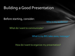 Building a Good Presentation
Before starting, consider:
Who is my audience?
What do I want to communicate?
What is my BIG take-away message?

How do I want to organize my presentation?

 