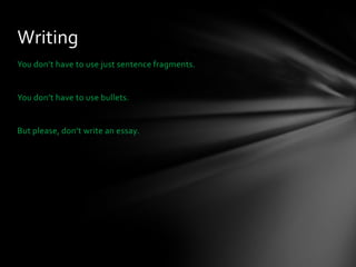 Writing
You don’t have to use just sentence fragments.

You don’t have to use bullets.

But please, don’t write an essay.

 