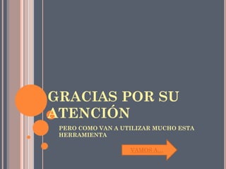 GRACIAS POR SU
ATENCIÓN
 PERO COMO VAN A UTILIZAR MUCHO ESTA
 HERRAMIENTA

                   VAMOS A…
 