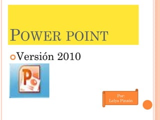 POWER POINT
Versión   2010


                      Por:
                  Lelys Pinzón
 