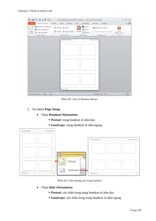 hư ng 6 huẩn b thuyết trình
Trang 269
H nh ửa sổ Handout aster
3. Tại nhóm Page Setup:
 Chọn Handout Orientation:
 Portrait: trang handout sẽ nằm dọc
 Landscape: trang handout sẽ nằm ngang
H nh Chọn hư ng cho trang handout
 Chọn Slide Orientationt:
 Portrait: các slide trong trang handout sẽ nằm dọc
 Landscape: các slide trong trang handout sẽ nằm ngang
 