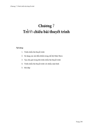 hư ng 7. Tr nh chiếu bài thuyết trình
Trang 290
7
nh
Nội dung
1. Trình chiếu bài thuyết trình
2. S dụng c c nút iều khi n trong chế ộ Slide Show
3. Tạo chú giải trong khi trình chiếu bài thuyết trình
4. Trình chiếu b i thuyết trình v i nhiều m n hình
5. Hỏi p
 