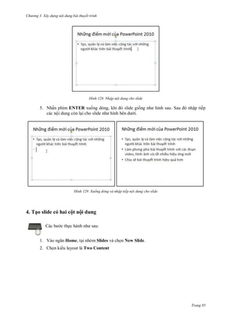hư ng 3. Xây d ng nội dung bài thuyết trình
Trang 85
H nh Nhập nội dung cho slide
5. Nhấn phím ENTER xuống d ng, khi slide giống nh hình sau Sau nhập tiếp
các nội dung còn lại cho slide nh hình bên d i.
H nh Xuống dòng và nhập tiếp nội dung cho slide
4. Tạo slide có hai cột nội dung
c b c thực h nh nh sau:
1. V o ngăn Home, tại nhóm Slides và chọn New Slide.
2. Chọn ki u layout là Two Content
 