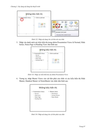 hư ng 3. Xây d ng nội dung bài thuyết trình
Trang 87
H nh Nhập nội dung cho cột bên trái của slide
5. Nhập vào danh sách các ki u hi n thị trong nhóm Presentation Views là Normal, Slide
Sorter, Notes Page và Reading View nh hình sau:
H nh Nhập các kiểu hiển th của nhóm Presentation Views
6. T ơng tự, nhập Master Views vào cột bên phải của slide và các ki u hi n thị Slide
Master, Handout Master và NotesMaster vào slide nh hình sau:
H nh Nhập nội dung cho cột bên phải của slide
 