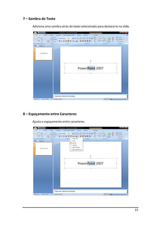 15
7 – Sombra de Texto
Adiciona uma sombra atrás do texto selecionado para destacá-lo no slide.
8 – Espaçamento entre Caracteres
Ajusta o espaçamento entre caracteres.
 