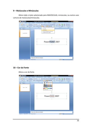 16
9 – Maiúsculas e Minúsculas
Altera todo o texto selecionado para MAIÚSCULAS, minúsculas, ou outros usos
comuns de maiúsculas/minúsculas.
10 – Cor da Fonte
Altera a cor da fonte.
 