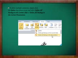To delete multiple comments, simply click
the Delete drop-down arrow and select Delete All
Markup in the Current Slide or Delete All Markup in
the Current Presentation.
 
