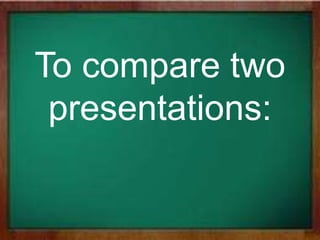 To compare two
presentations:
 