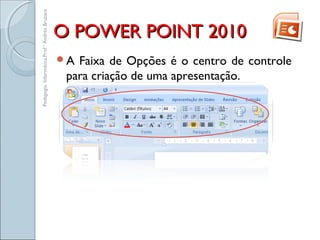 O POWER POINT 2010O POWER POINT 2010
A Faixa de Opções é o centro de controle
para criação de uma apresentação.
Pedagogia.Informática.Prof.ªAndréaBruzaca
 